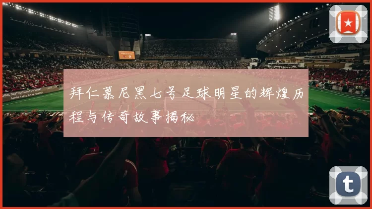 拜仁慕尼黑七号足球明星的辉煌历程与传奇故事揭秘