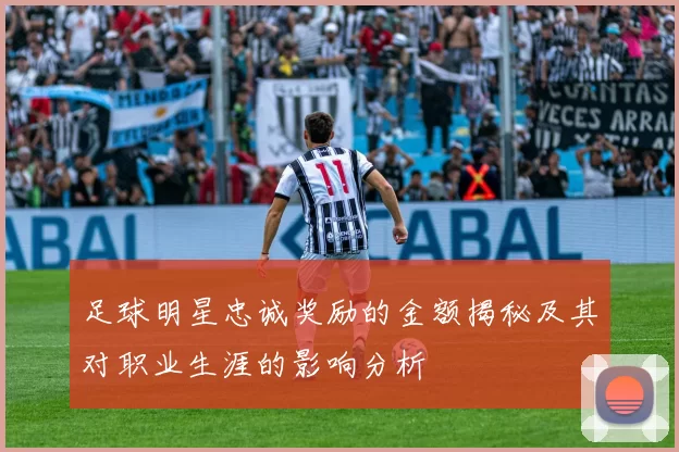 足球明星忠诚奖励的金额揭秘及其对职业生涯的影响分析