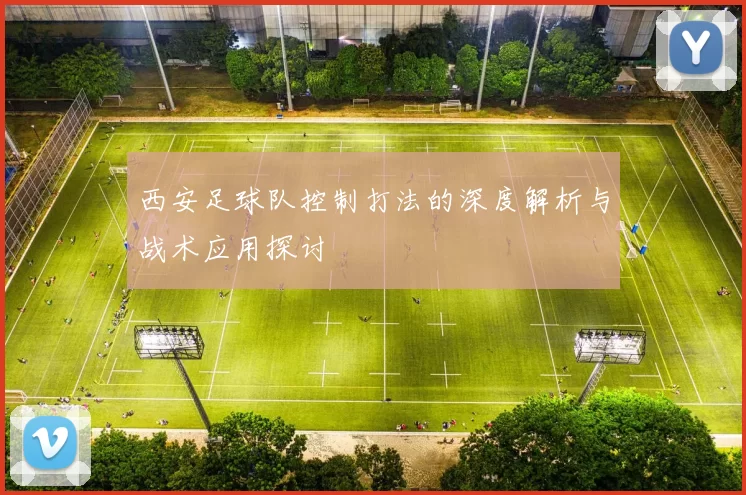 西安足球队控制打法的深度解析与战术应用探讨