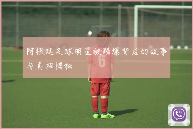 阿根廷足球明星被踢爆背后的故事与真相揭秘