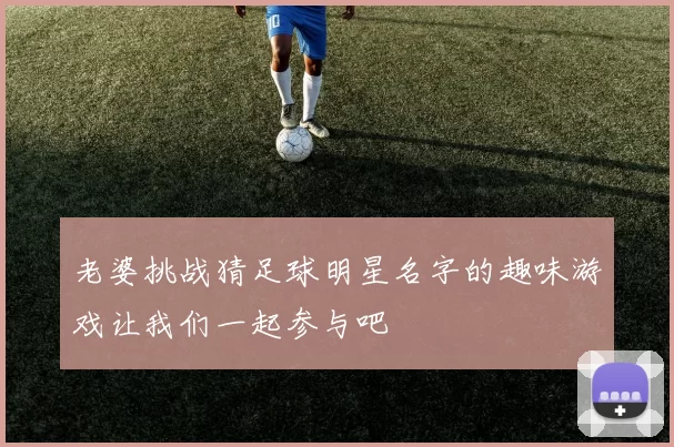 老婆挑战猜足球明星名字的趣味游戏让我们一起参与吧
