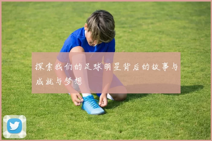 探索我们的足球明星背后的故事与成就与梦想