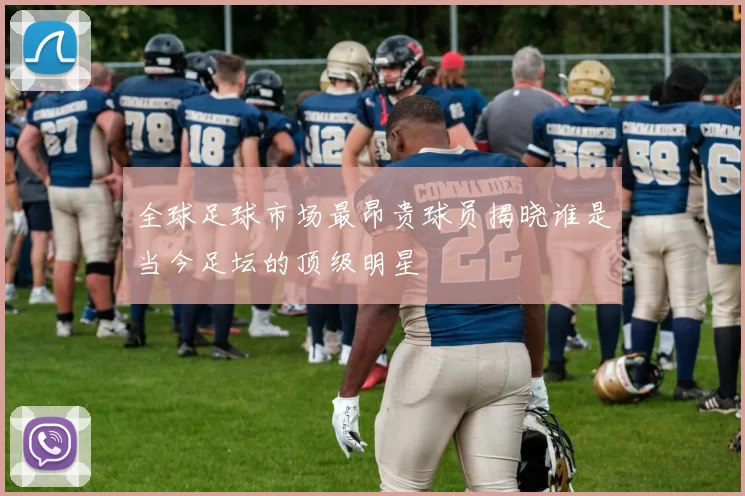 全球足球市场最昂贵球员揭晓谁是当今足坛的顶级明星
