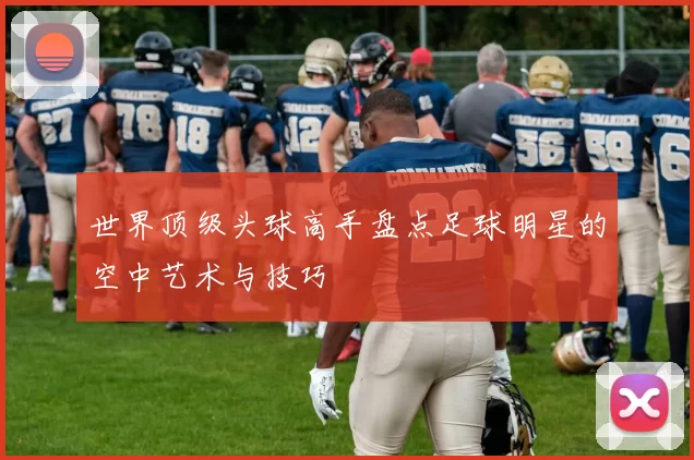 世界顶级头球高手盘点足球明星的空中艺术与技巧