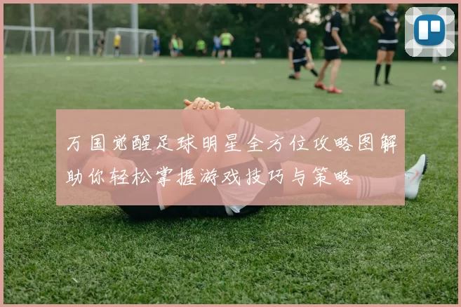 万国觉醒足球明星全方位攻略图解助你轻松掌握游戏技巧与策略