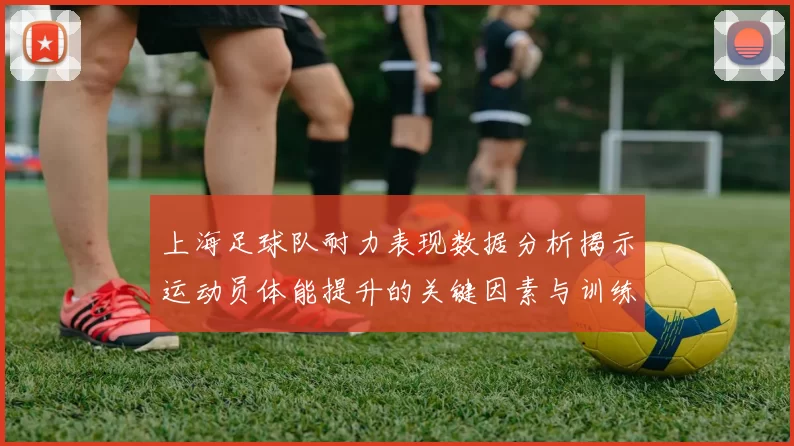 上海足球队耐力表现数据分析揭示运动员体能提升的关键因素与训练策略