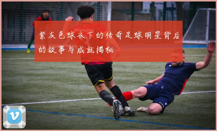 紫灰色球衣下的传奇足球明星背后的故事与成就揭秘