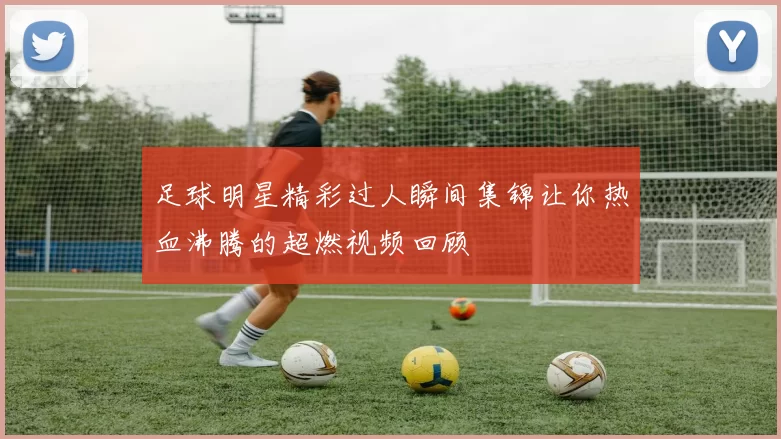 足球明星精彩过人瞬间集锦让你热血沸腾的超燃视频回顾