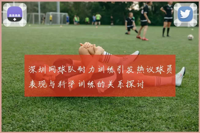 深圳网球队耐力训练引发热议球员表现与科学训练的关系探讨