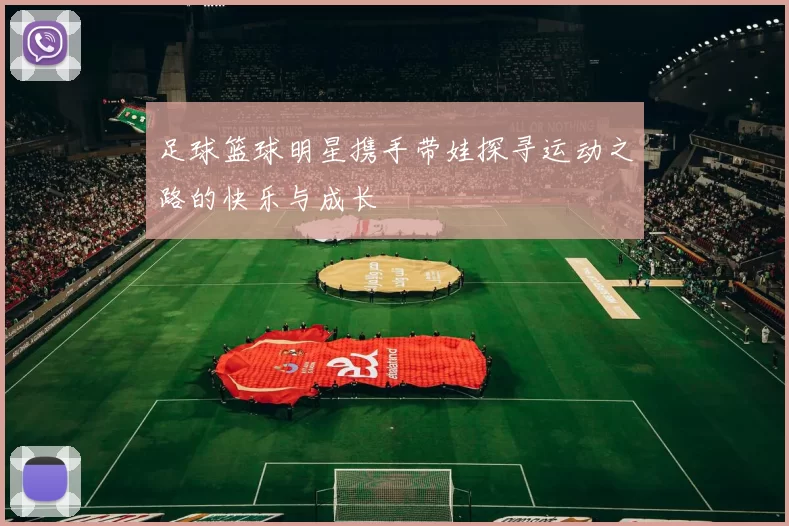 足球篮球明星携手带娃探寻运动之路的快乐与成长