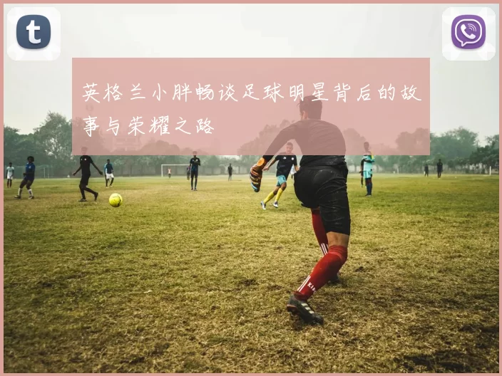 英格兰小胖畅谈足球明星背后的故事与荣耀之路