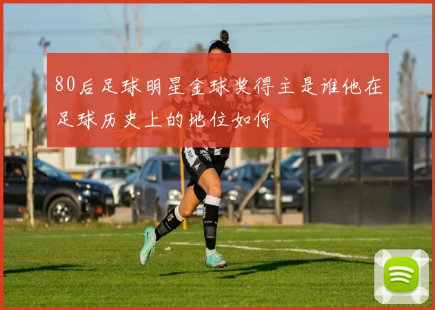 80后足球明星金球奖得主是谁他在足球历史上的地位如何
