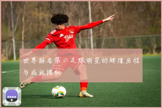 世界排名第六足球明星的辉煌历程与成就揭秘