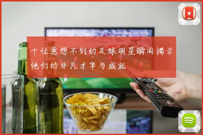 十位意想不到的足球明星瞬间揭示他们的非凡才华与成就