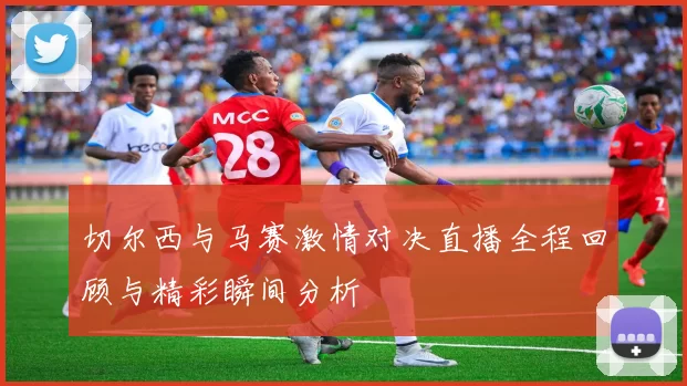 切尔西与马赛激情对决直播全程回顾与精彩瞬间分析