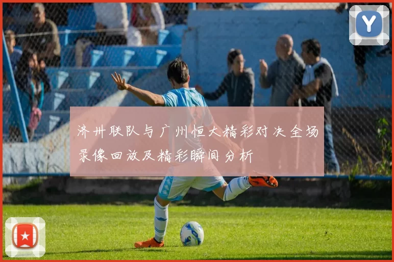 济卅联队与广州恒大精彩对决全场录像回放及精彩瞬间分析
