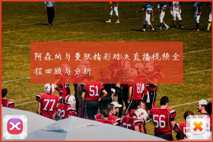 阿森纳与曼联精彩对决直播视频全程回顾与分析