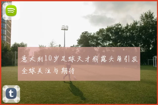 意大利10岁足球天才崭露头角引发全球关注与期待
