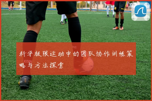 科学极限运动中的团队协作训练策略与方法探索