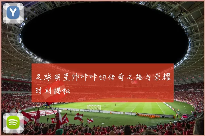 足球明星帅咔咔的传奇之路与荣耀时刻揭秘