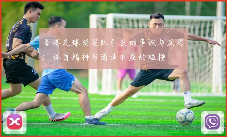 香港足球明星队引发的争议与反思：体育精神与商业利益的碰撞