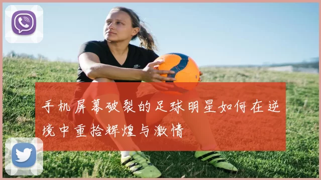 手机屏幕破裂的足球明星如何在逆境中重拾辉煌与激情