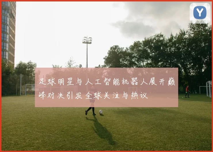 足球明星与人工智能机器人展开巅峰对决引发全球关注与热议