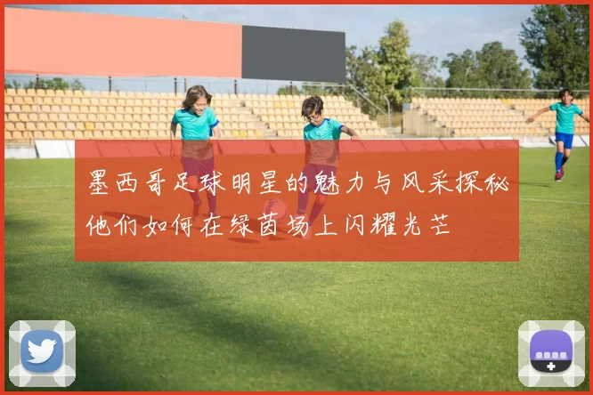 墨西哥足球明星的魅力与风采探秘他们如何在绿茵场上闪耀光芒