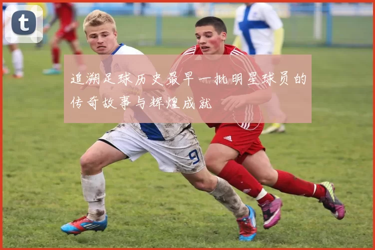 追溯足球历史最早一批明星球员的传奇故事与辉煌成就