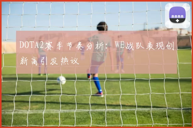 DOTA2赛季节奏分析：WE战队表现创新高引发热议