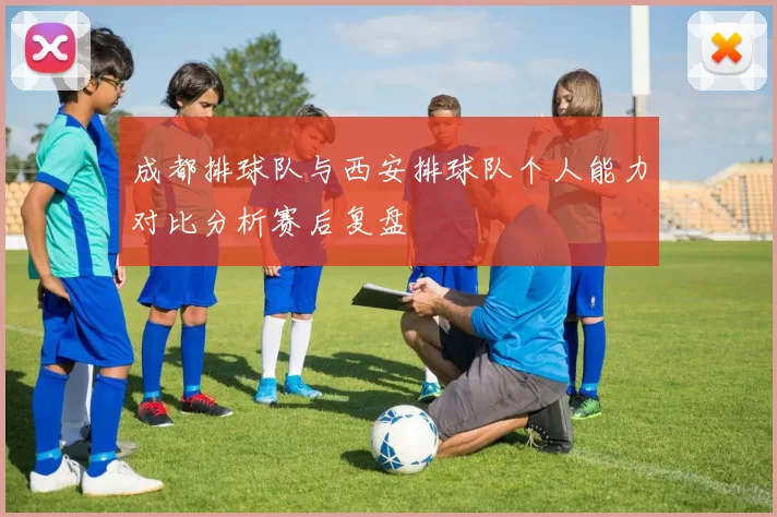 成都排球队与西安排球队个人能力对比分析赛后复盘