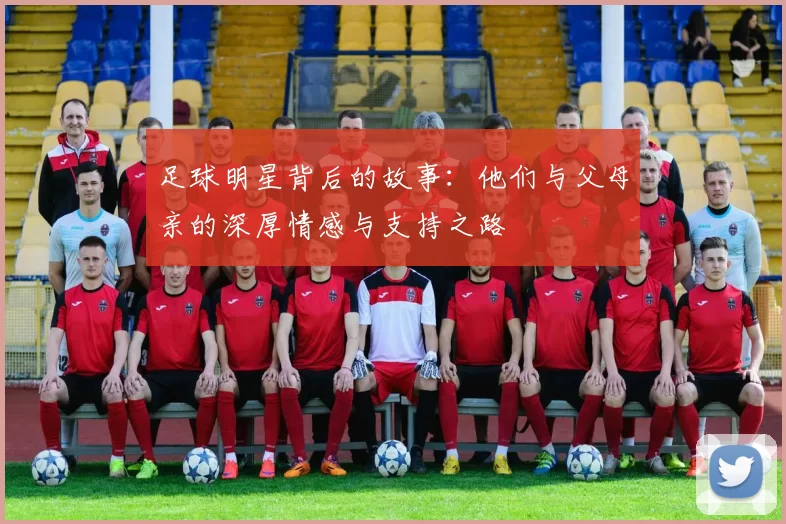 足球明星背后的故事：他们与父母亲的深厚情感与支持之路