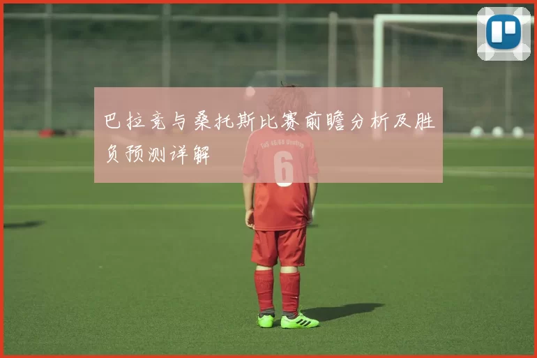 巴拉竞与桑托斯比赛前瞻分析及胜负预测详解