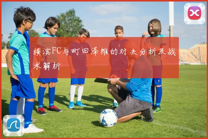 横滨FC与町田泽维的对决分析及战术解析