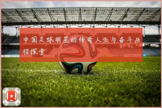 中国足球明星的传奇人生与奋斗历程探索