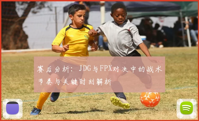 赛后分析：JDG与FPX对决中的战术节奏与关键时刻解析