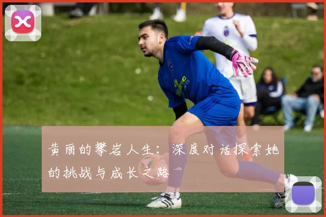 黄丽的攀岩人生：深度对话探索她的挑战与成长之路