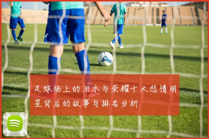 足球场上的泪水与荣耀十大悲情明星背后的故事与排名分析