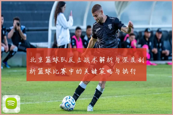 北京篮球队反击战术解析与深度剖析篮球比赛中的关键策略与执行