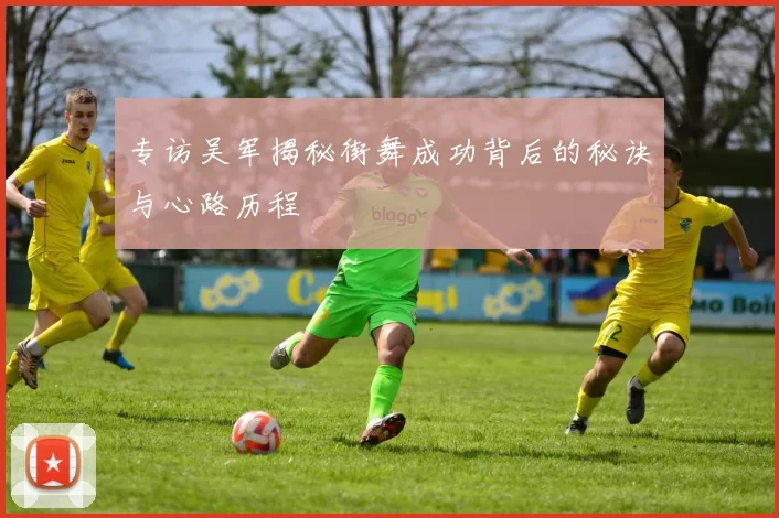 专访吴军揭秘街舞成功背后的秘诀与心路历程