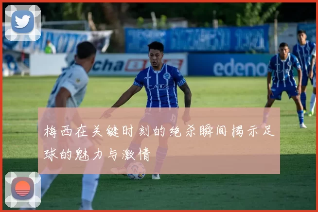 梅西在关键时刻的绝杀瞬间揭示足球的魅力与激情