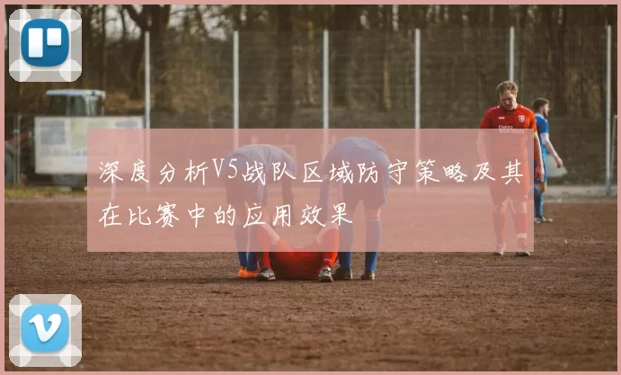 深度分析V5战队区域防守策略及其在比赛中的应用效果